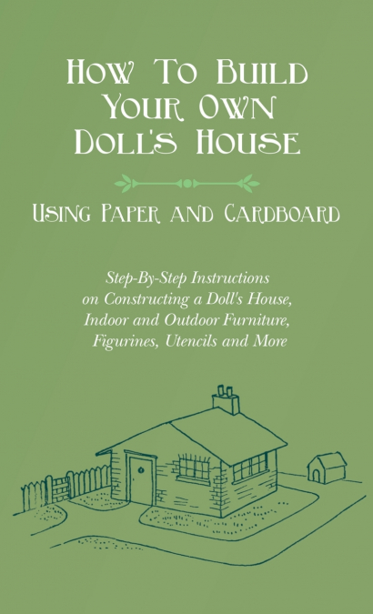 How To Build Your Own Doll’s House, Using Paper and Cardboard. Step-By-Step Instructions on Constructing a Doll’s House, Indoor and Outdoor Furniture, Figurines, Utensils and More