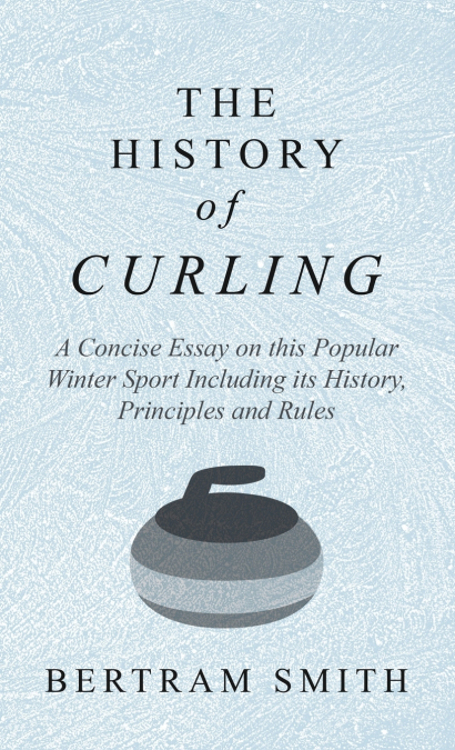 History of Curling - A Concise Essay on this Popular Winter Sport Including its History, Principles and Rules