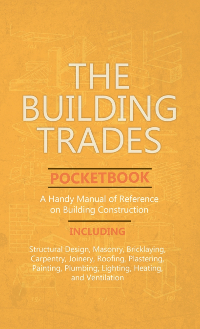 Building Trades Pocketbook - A Handy Manual of Reference on Building Construction - Including Structural Design, Masonry, Bricklaying, Carpentry, Join