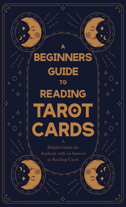 A Beginner’s Guide to Reading Tarot Cards - A Helpful Guide for Anybody with an Interest in Reading Cards