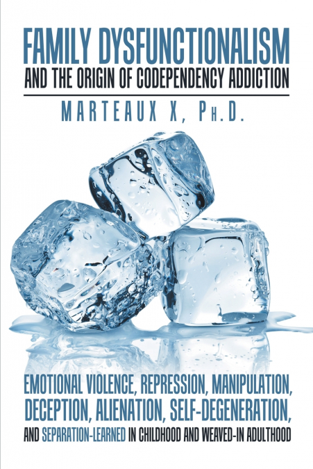 Family Dysfunctionalism and the Origin of Codependency Addiction Emotional Violence, Repression, Manipulation, Deception, Alienation, Self-Degeneration, and Separation-Learned in Childhood and Weaved-