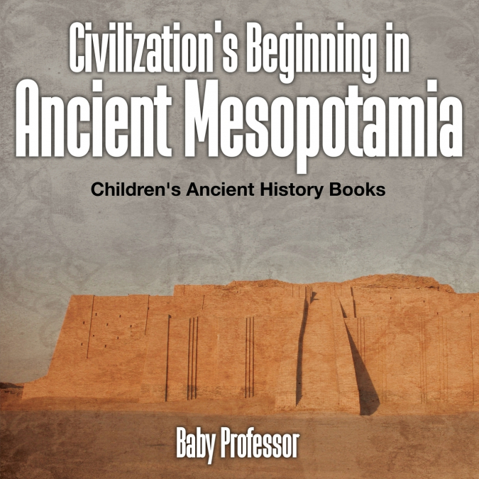 Civilization’s Beginning in Ancient Mesopotamia -Children’s Ancient History Books