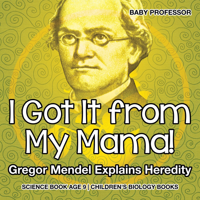 I Got It from My Mama! Gregor Mendel Explains Heredity - Science Book Age 9 | Children’s Biology Books