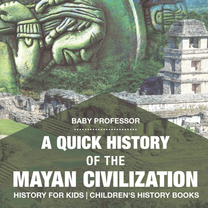 A Quick History of the Mayan Civilization - History for Kids | Children’s History Books