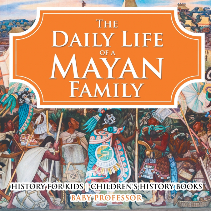 The Daily Life of a Mayan Family - History for Kids | Children’s History Books