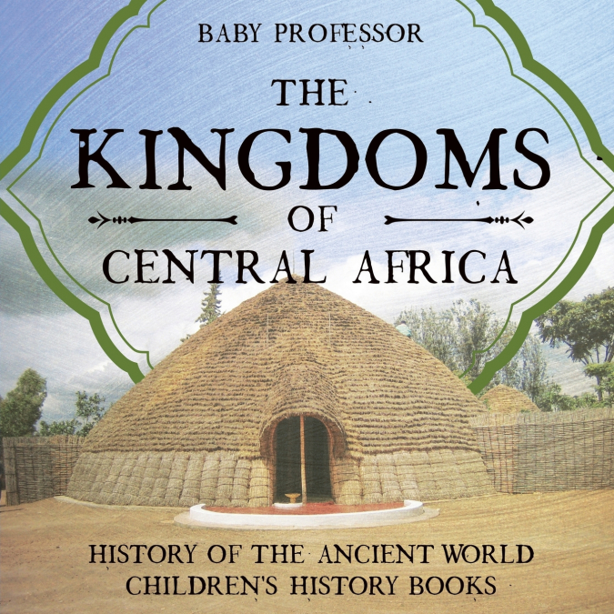 The Kingdoms of Central Africa - History of the Ancient World | Children’s History Books