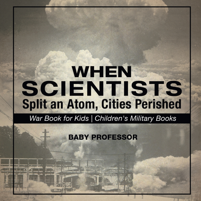 When Scientists Split an Atom, Cities Perished - War Book for Kids | Children’s Military Books