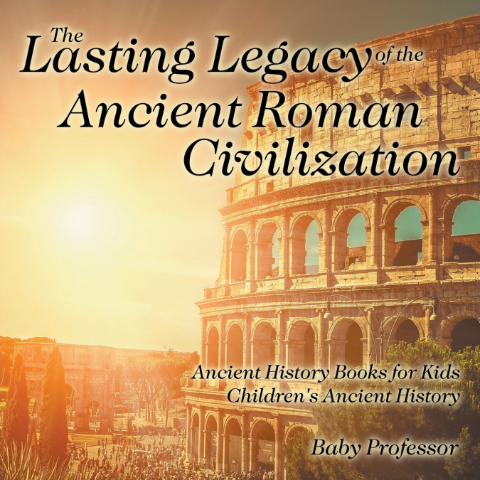 The Lasting Legacy of the Ancient Roman Civilization - Ancient History Books for Kids | Children’s Ancient History