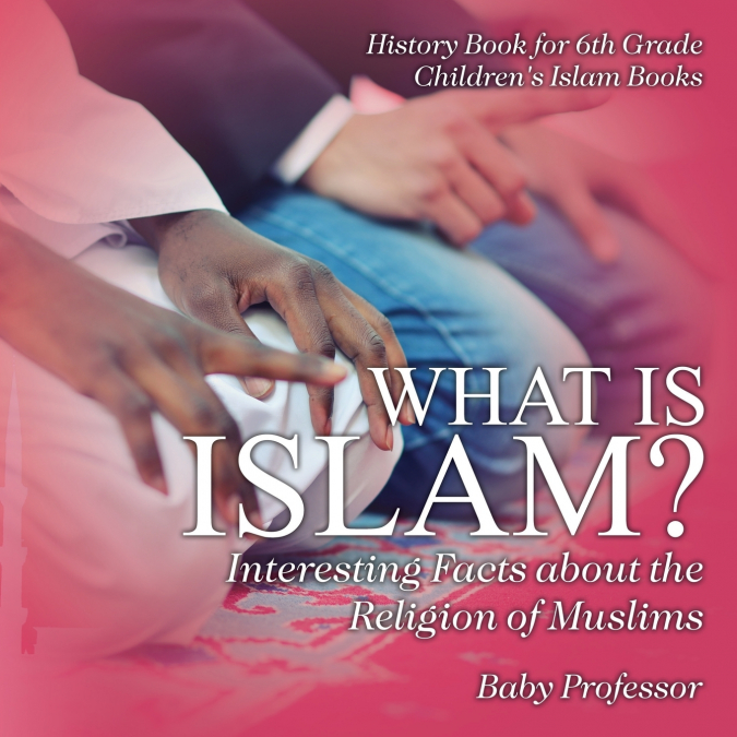 What is Islam? Interesting Facts about the Religion of Muslims - History Book for 6th Grade | Children’s Islam Books