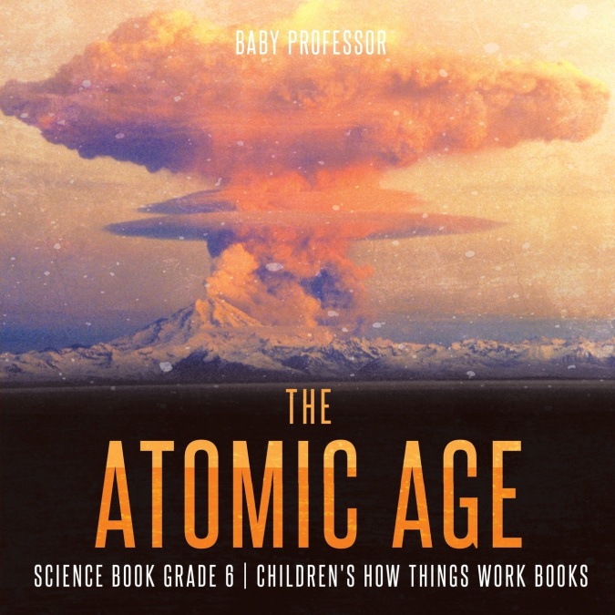 The Atomic Age - Science Book Grade 6 | Children’s How Things Work Books