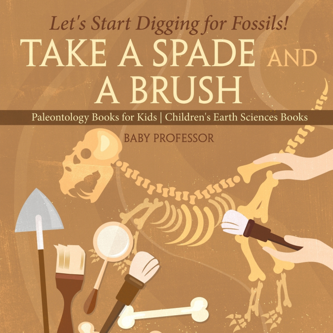 Take A Spade and A Brush - Let’s Start Digging for Fossils! Paleontology Books for Kids | Children’s Earth Sciences Books