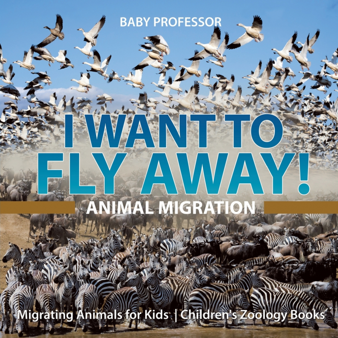 I Want To Fly Away! - Animal Migration | Migrating Animals for Kids | Children’s Zoology Books