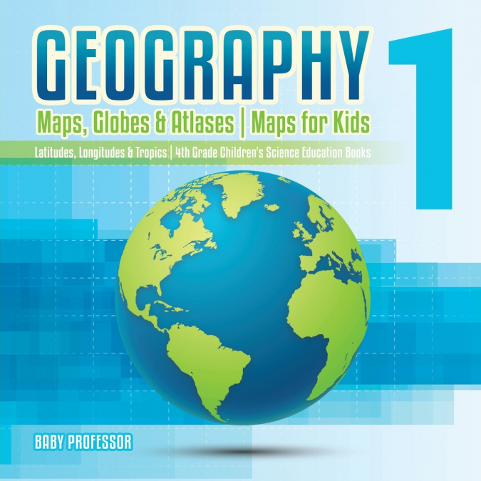 Geography 1 - Maps, Globes & Atlases | Maps for Kids - Latitudes, Longitudes & Tropics | 4th Grade Children’s Science Education books
