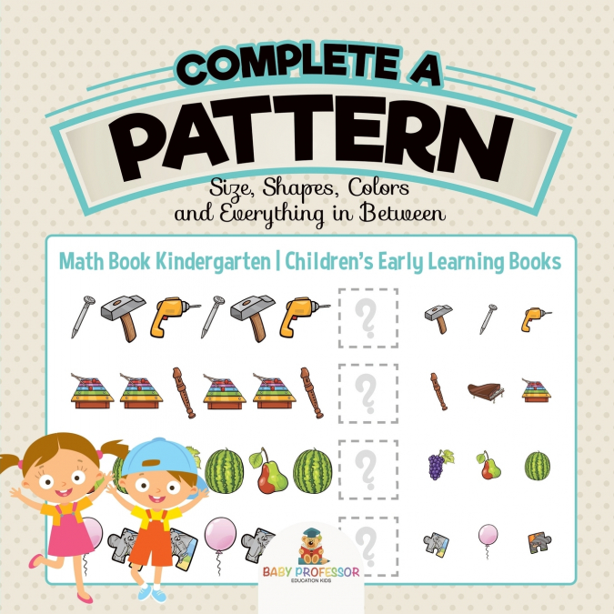 Complete a Pattern - Size, Shapes, Colors and Everything in Between - Math Book Kindergarten | Children’s Early Learning Books