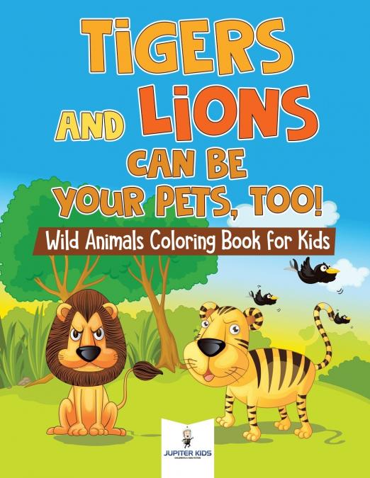 Tigers and Lions Can Be Your Pets, Too! Wild Animals Coloring Book for Kids