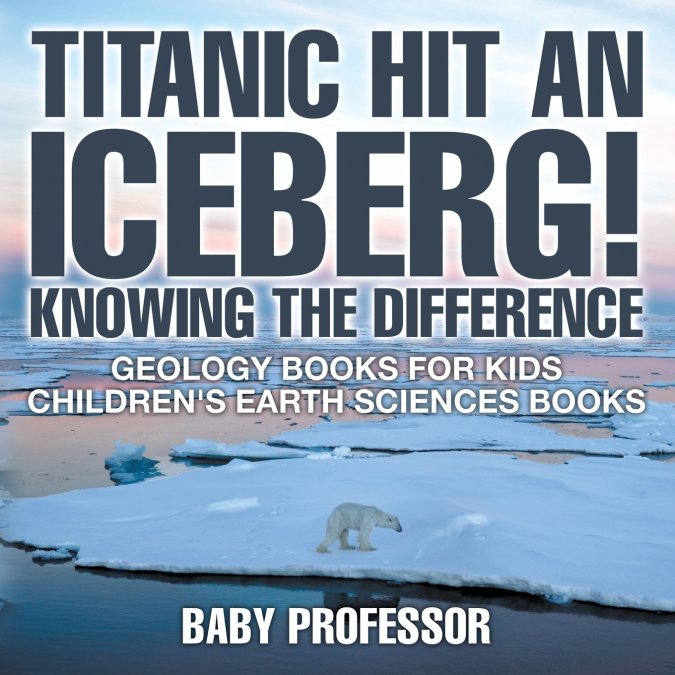 Titanic Hit An Iceberg! Icebergs vs. Glaciers - Knowing the Difference - Geology Books for Kids | Children’s Earth Sciences Books