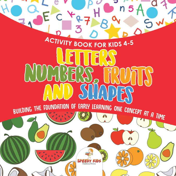 Activity Book for Kids 4-5. Letters, Numbers, Fruits and Shapes. Building the Foundation of Early Learning One Concept at a Time. Includes Coloring and Connect the Dots Exercises