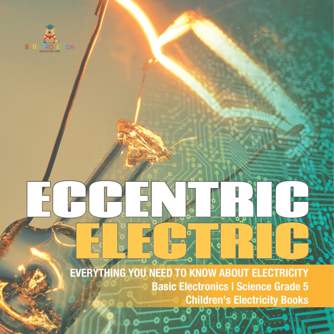Eccentric Electric | Everything You Need to Know about Electricity | Basic Electronics | Science Grade 5 | Children’s Electricity Books