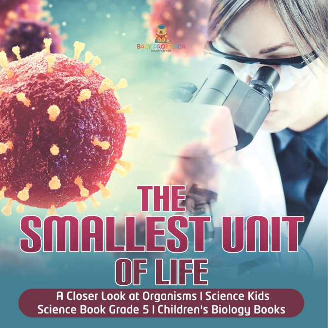The Smallest Unit of Life | A Closer Look at Organisms | Science Kids | Science Book Grade 5 | Children’s Biology Books