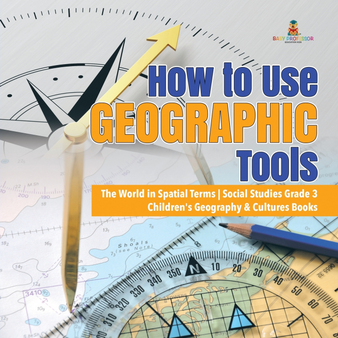 How to Use Geographic Tools | The World in Spatial Terms | Social Studies Grade 3 | Children’s Geography & Cultures Books