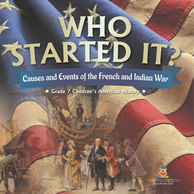 Who Started It? | Causes and Events of the French and Indian War | Grade 7 Children’s American History