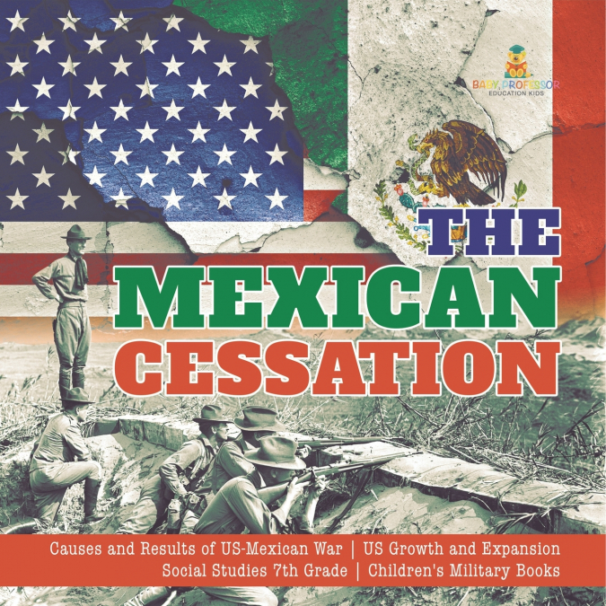 The Mexican Cessation | Causes and Results of US-Mexican War | US Growth and Expansion | Social Studies 7th Grade | Children’s Military Books
