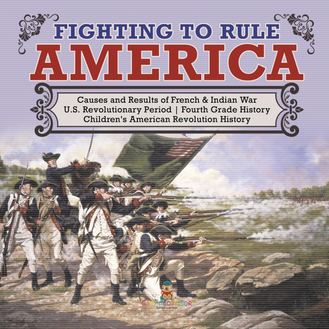 Fighting to Rule America | Causes and Results of French & Indian War | U.S. Revolutionary Period | Fourth Grade History | Children’s American Revolution History