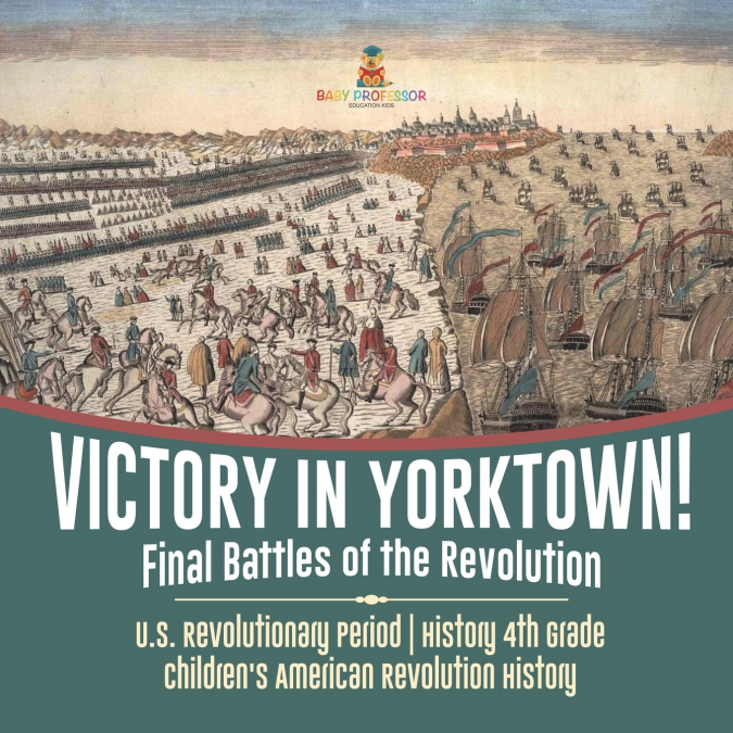 Victory in Yorktown! Final Battles of the Revolution | U.S. Revolutionary Period | History 4th Grade | Children’s American Revolution History