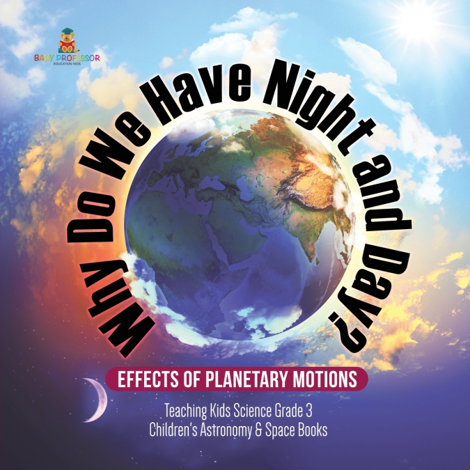 Why Do We Have Night and Day? Effects of Planetary Motions | Teaching Kids Science Grade 3 | Children’s Astronomy & Space Books