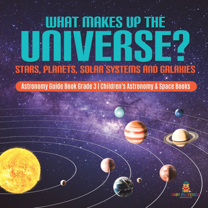 What Makes Up the Universe? Stars, Planets, Solar Systems and Galaxies | Astronomy Guide Book Grade 3 | Children’s Astronomy & Space Books
