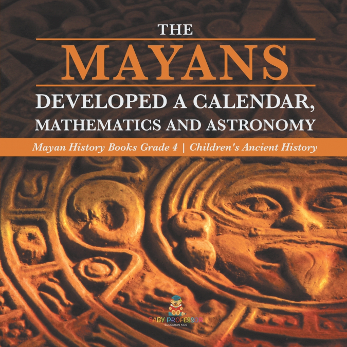 The Mayans Developed a Calendar, Mathematics and Astronomy | Mayan History Books Grade 4 | Children’s Ancient History