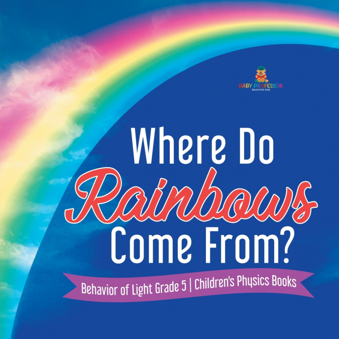 Where Do Rainbows Come From? | Behavior of Light Grade 5 | Children’s Physics Books