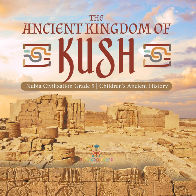 The Ancient Kingdom of Kush | Nubia Civilization Grade 5 | Children’s Ancient History