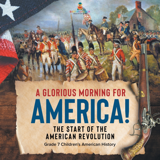 A Glorious Morning for America! | The Start of the American Revolution | Grade 7 Children’s American History