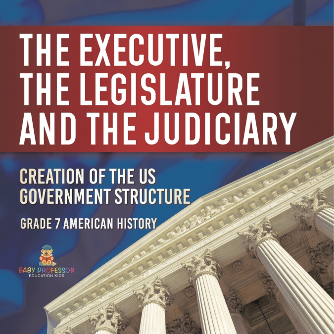 The Executive, the Legislature and the Judiciary! | Creation of the US Government Structure | Grade 7 American History