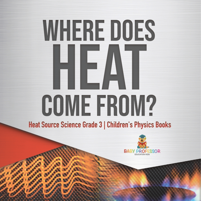 Where Does Heat Come From? | Heat Source Science Grade 3 | Children’s Physics Books