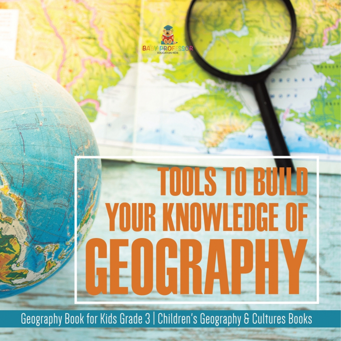 Tools to Build Your Knowledge of Geography | Geography Book for Kids Grade 3 | Children’s Geography & Cultures Books
