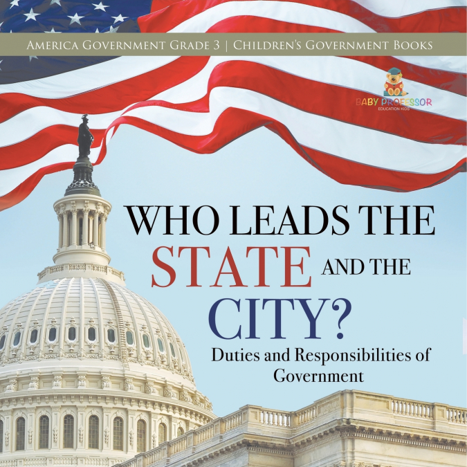 Who Leads the State and the City? | Duties and Responsibilities of Government | America Government Grade 3 | Children’s Government Books