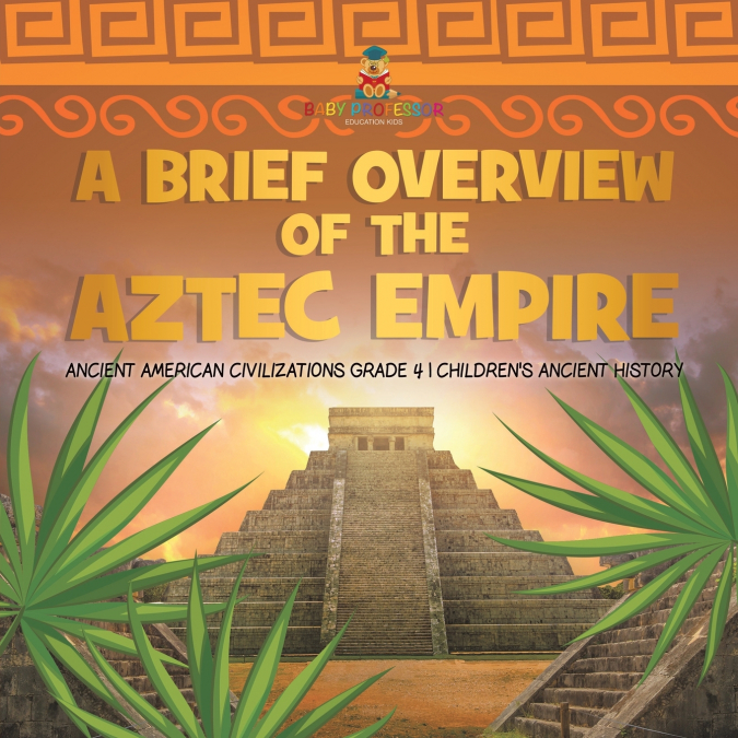 A Brief Overview of the Aztec Empire | Ancient American Civilizations Grade 4 | Children’s Ancient History