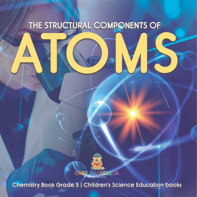 The Structural Components of Atoms | Chemistry Book Grade 5 | Children’s Science Education books