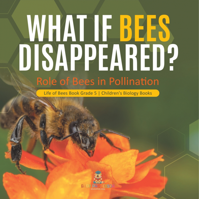 What If Bees Disappeared? Role of Bees in Pollination | Life of Bees Book Grade 5 | Children’s Biology Books