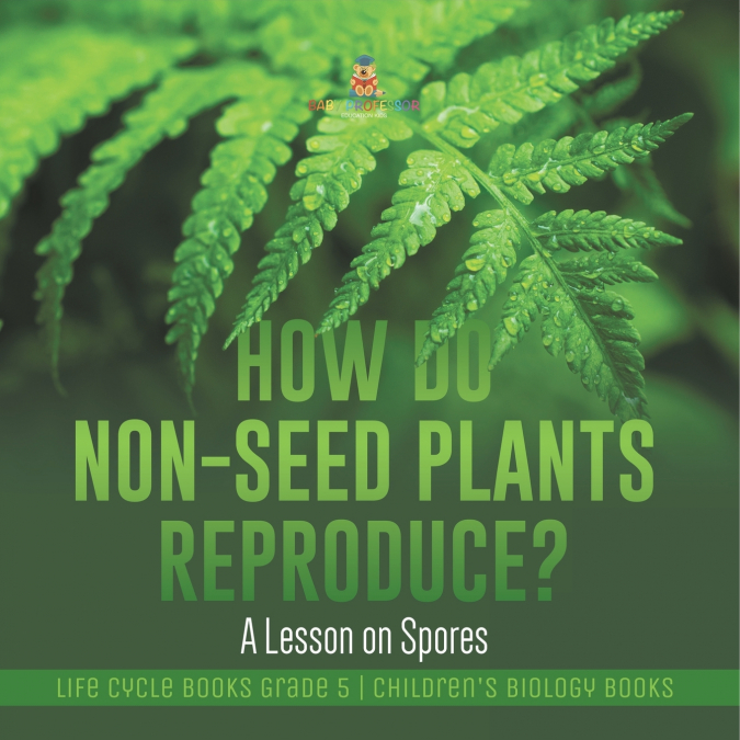 How Do Non-Seed Plants Reproduce? A Lesson on Spores | Life Cycle Books Grade 5 | Children’s Biology Books