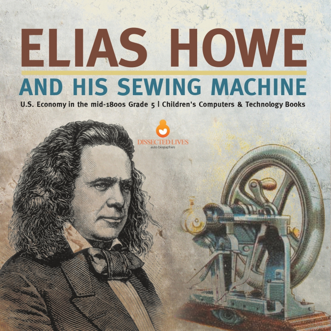 Elias Howe and His Sewing Machine | U.S. Economy in the mid-1800s Grade 5 | Children’s Computers & Technology Books