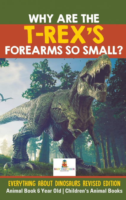 Why Are The T-Rex’s Forearms So Small? Everything about Dinosaurs Revised Edition - Animal Book 6 Year Old | Children’s Animal Books