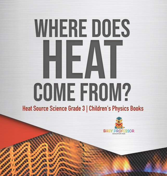 Where Does Heat Come From? | Heat Source Science Grade 3 | Children’s Physics Books