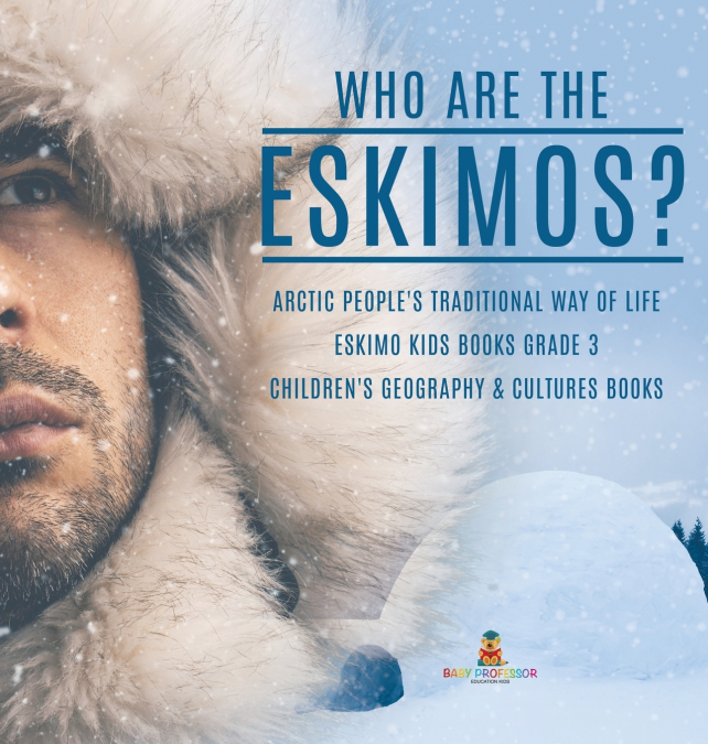 Who are the Eskimos? | Arctic People’s Traditional Way of Life | Eskimo Kids Books Grade 3 | Children’s Geography & Cultures Books