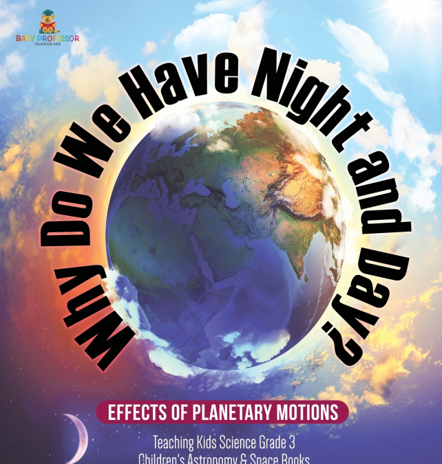 Why Do We Have Night and Day? Effects of Planetary Motions | Teaching Kids Science Grade 3 | Children’s Astronomy & Space Books