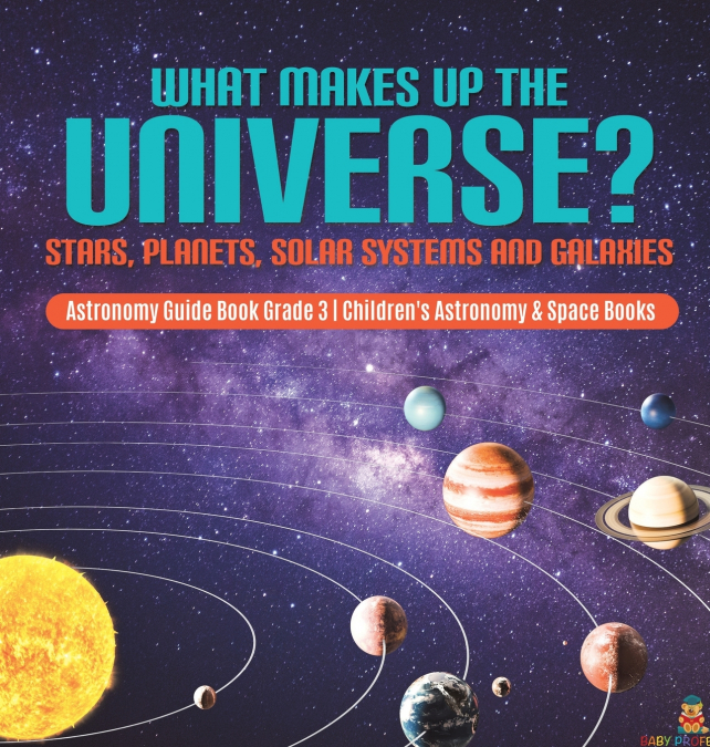 What Makes Up the Universe? Stars, Planets, Solar Systems and Galaxies | Astronomy Guide Book Grade 3 | Children’s Astronomy & Space Books