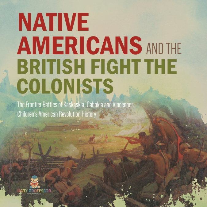 Native Americans and the British Fight the Colonists | The Frontier Battles of Kaskaskia, Cahokia and Vincennes | Fourth Grade History | Children’s American Revolution History