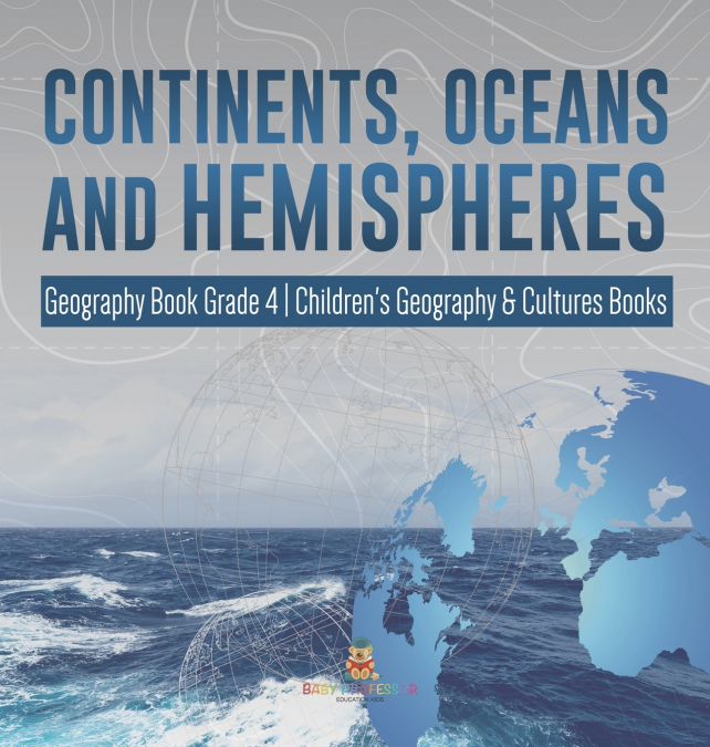 Continents, Oceans and Hemispheres | Geography Book Grade 4 | Children’s Geography & Cultures Books